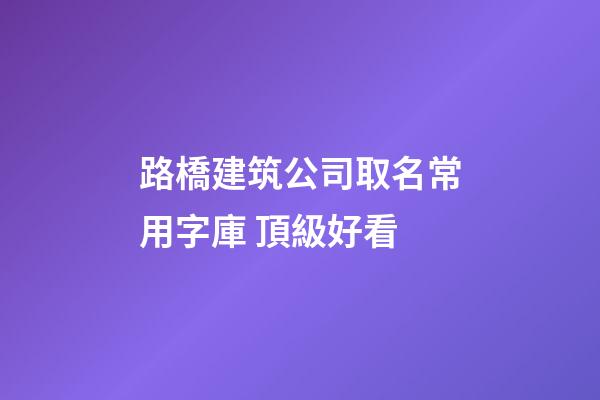 路橋建筑公司取名常用字庫 頂級好看-第1張-公司起名-玄機派